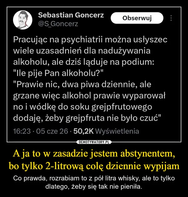 
    A ja to w zasadzie jestem abstynentem, bo tylko 2-litrową colę dziennie wypijam