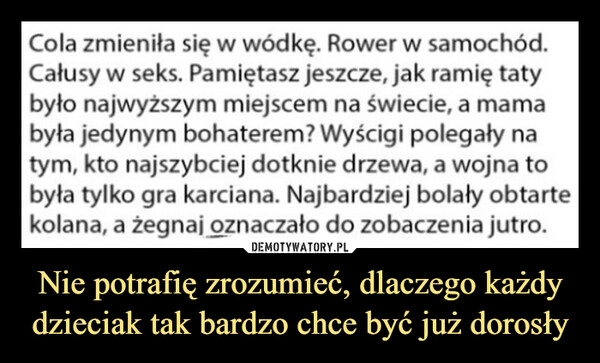 
    Nie potrafię zrozumieć, dlaczego każdy dzieciak tak bardzo chce być już dorosły