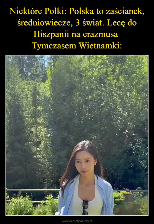 
    Niektóre Polki: Polska to zaścianek, średniowiecze, 3 świat. Lecę do Hiszpanii na erazmusa Tymczasem Wietnamki: