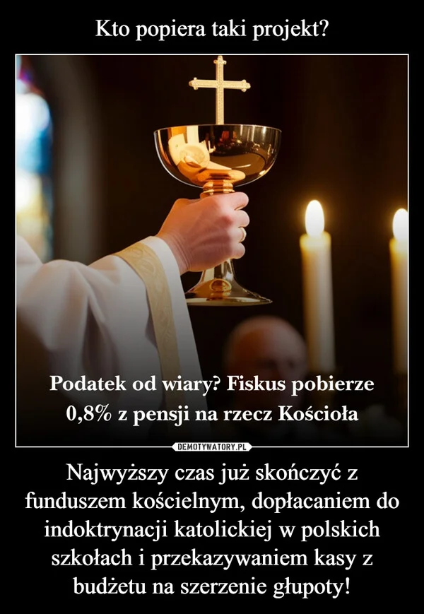
    Kto popiera taki projekt? Najwyższy czas już skończyć z funduszem kościelnym, dopłacaniem do indoktrynacji katolickiej w polskich szkołach i przekazywaniem kasy z budżetu na szerzenie głupoty!