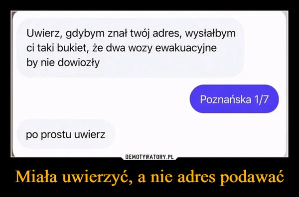 
    Miała uwierzyć, a nie adres podawać