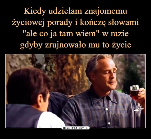 
    Kiedy udzielam znajomemu życiowej porady i kończę słowami 