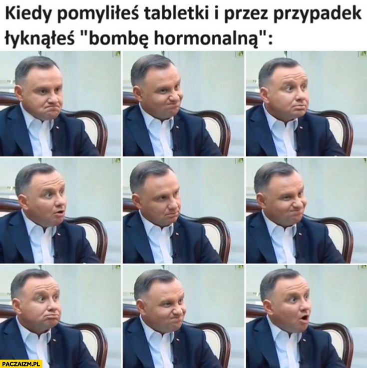 
    Andrzej Duda kiedy pomyliłeś tabletki i przez przypadek łyknąłeś bombę hormonalna