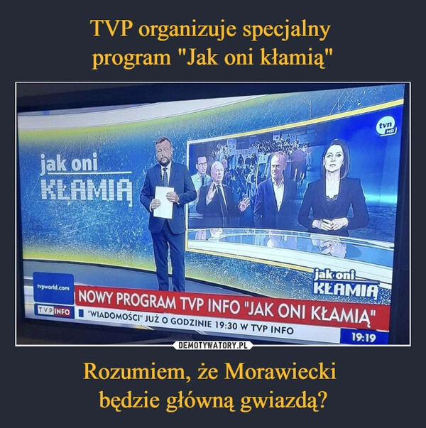 
    TVP organizuje specjalny 
program "Jak oni kłamią" Rozumiem, że Morawiecki 
będzie główną gwiazdą?