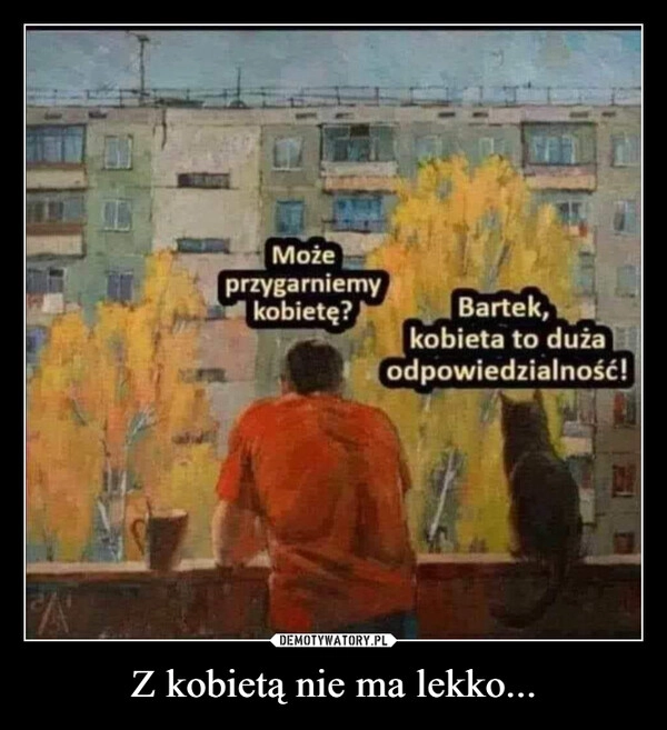 
    Z kobietą nie ma lekko...