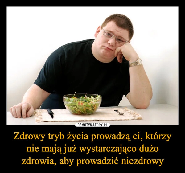 
    Zdrowy tryb życia prowadzą ci, którzy nie mają już wystarczająco dużo zdrowia, aby prowadzić niezdrowy