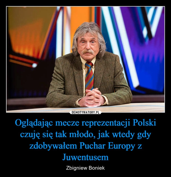 
    Oglądając mecze reprezentacji Polski czuję się tak młodo, jak wtedy gdy zdobywałem Puchar Europy z Juwentusem