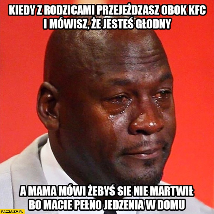 
    Kiedy z rodzicami przejeżdżasz obok KFC i mówisz, że jesteś głodny a mama mówi żebyś się nie martwił bo macie pełno jedzenia w domu