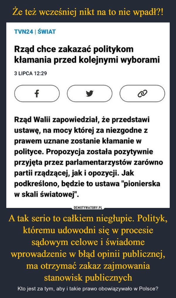 
    Że też wcześniej nikt na to nie wpadł?! A tak serio to całkiem niegłupie. Polityk, któremu udowodni się w procesie sądowym celowe i świadome wprowadzenie w błąd opinii publicznej, ma otrzymać zakaz zajmowania stanowisk publicznych