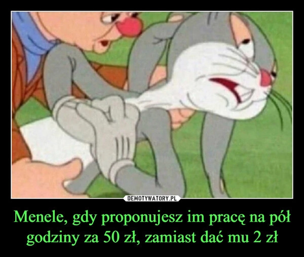 
    Menele, gdy proponujesz im pracę na pół godziny za 50 zł, zamiast dać mu 2 zł