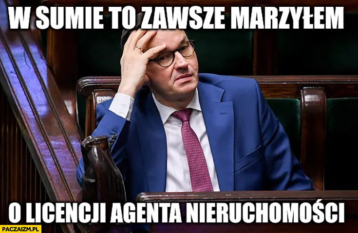 
    Morawiecki w sumie to zawsze marzyłem o licencji agenta nieruchomości