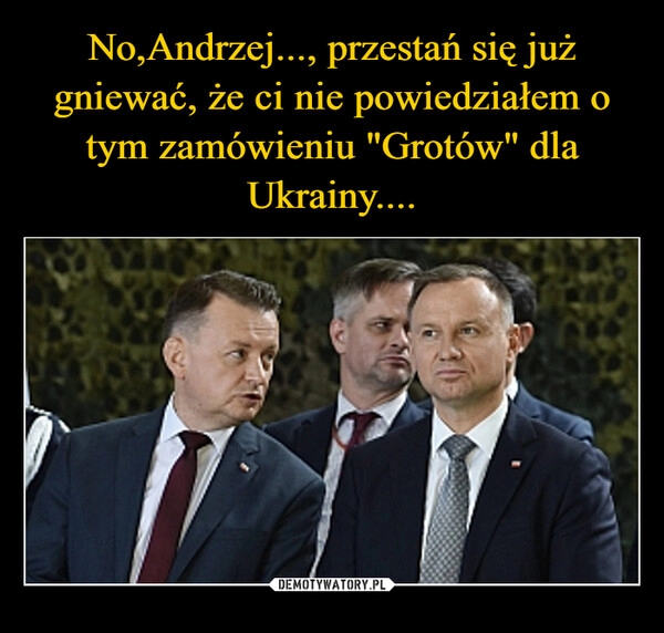 
    No,Andrzej..., przestań się już gniewać, że ci nie powiedziałem o tym zamówieniu "Grotów" dla Ukrainy....