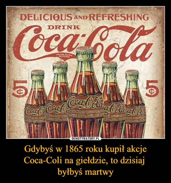 
    Gdybyś w 1865 roku kupił akcje Coca-Coli na giełdzie, to dzisiaj 
byłbyś martwy