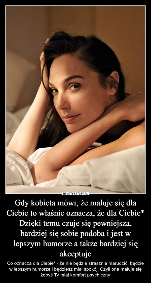 
    Gdy kobieta mówi, że maluje się dla Ciebie to właśnie oznacza, że dla Ciebie*
Dzięki temu czuje się pewniejsza, bardziej się sobie podoba i jest w lepszym humorze a także bardziej się akceptuje