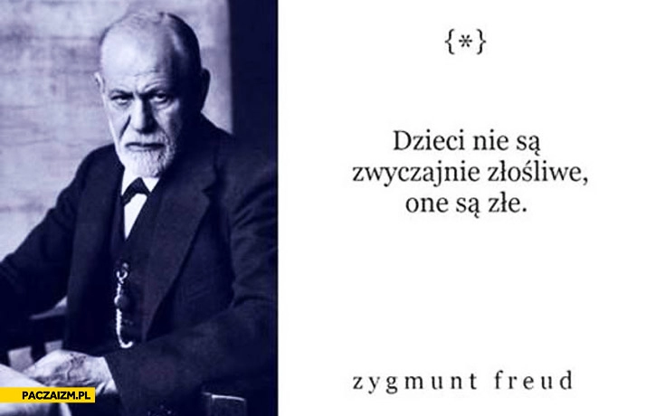 
    Dzieci nie są zwyczajnie złośliwe one są złe Zygmunt Freud