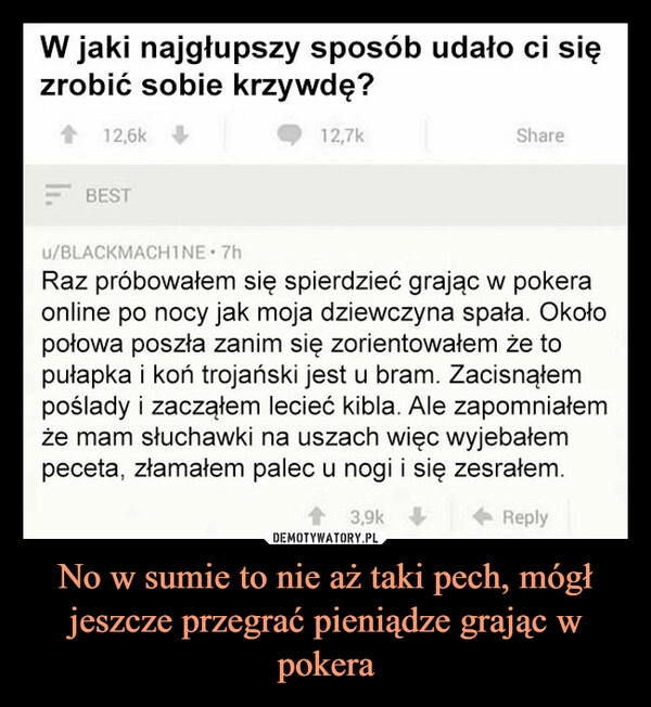 
    No w sumie to nie aż taki pech, mógł jeszcze przegrać pieniądze grając w pokera