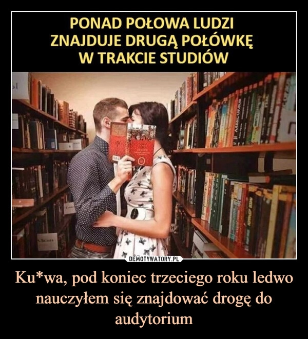 
    Ku*wa, pod koniec trzeciego roku ledwo nauczyłem się znajdować drogę do audytorium