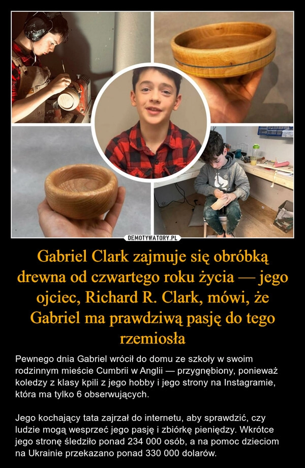 
    Gabriel Clark zajmuje się obróbką drewna od czwartego roku życia — jego ojciec, Richard R. Clark, mówi, że Gabriel ma prawdziwą pasję do tego rzemiosła