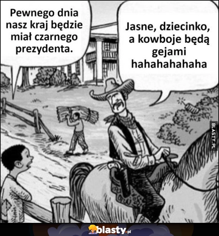 
    Pewnego dnia nasz kraj będzie miał czarnego prezydenta, jasne a kowboje będa gejami Ameryka