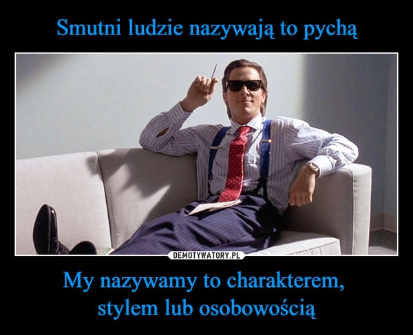 
    Smutni ludzie nazywają to pychą My nazywamy to charakterem, 
stylem lub osobowością