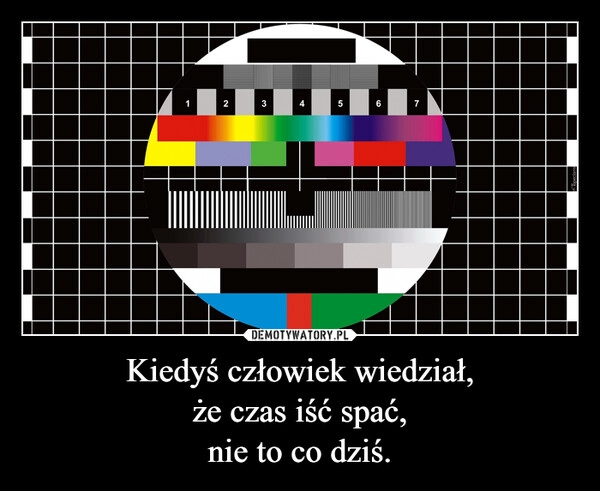 
    Kiedyś człowiek wiedział,
że czas iść spać,
nie to co dziś.