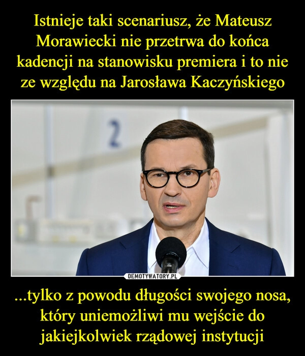 
    Istnieje taki scenariusz, że Mateusz Morawiecki nie przetrwa do końca kadencji na stanowisku premiera i to nie ze względu na Jarosława Kaczyńskiego ...tylko z powodu długości swojego nosa, który uniemożliwi mu wejście do jakiejkolwiek rządowej instytucji 