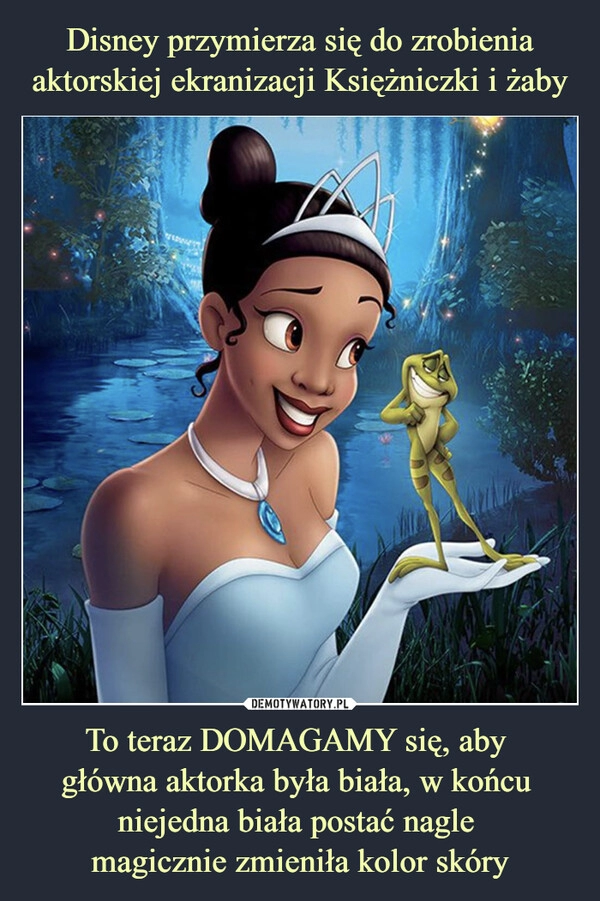 
    Disney przymierza się do zrobienia aktorskiej ekranizacji Księżniczki i żaby To teraz DOMAGAMY się, aby 
główna aktorka była biała, w końcu 
niejedna biała postać nagle 
magicznie zmieniła kolor skóry