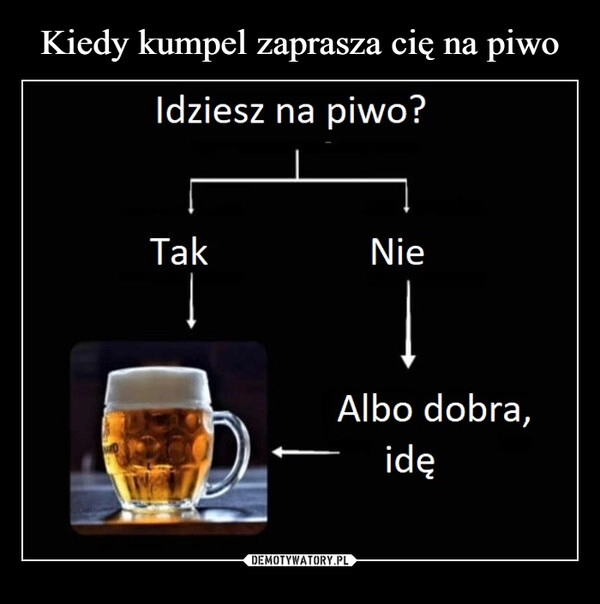 
    Kiedy kumpel zaprasza cię na piwo