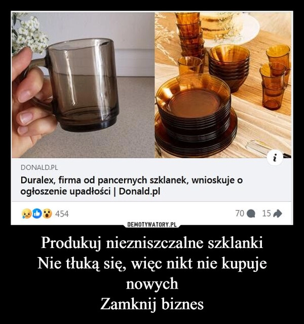 
    Produkuj niezniszczalne szklanki
Nie tłuką się, więc nikt nie kupuje nowych
Zamknij biznes