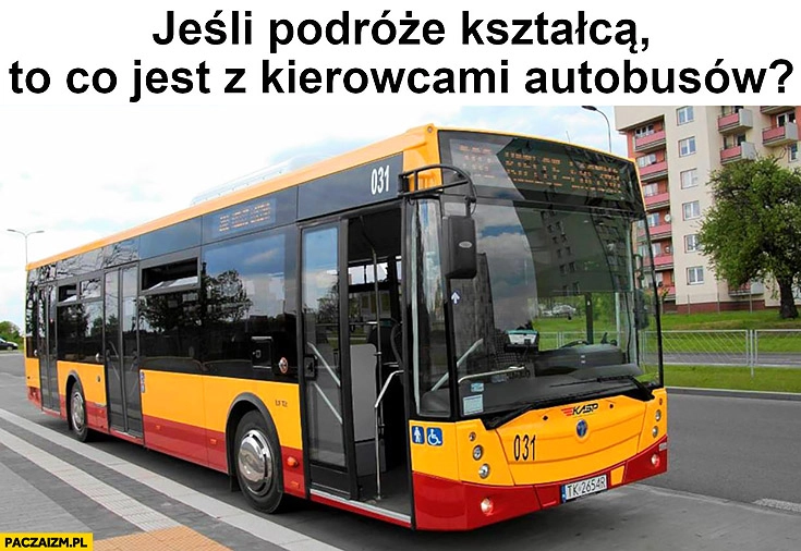 
    Jeśli podróże kształcą to co jest z kierowcami autobusów?