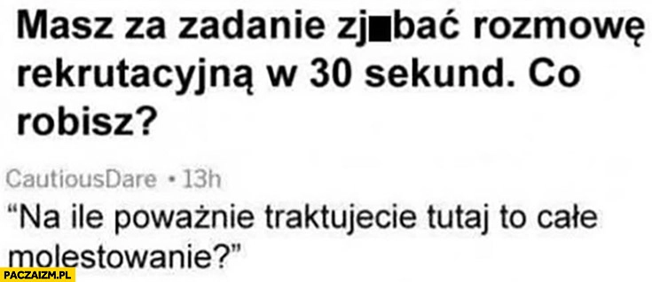 
    Masz za zadanie rozwalić rozmowę rekrutacyjną w 30 sekund co robisz? Pytanie: na ile poważnie traktujecie tutaj to cale molestowanie?
