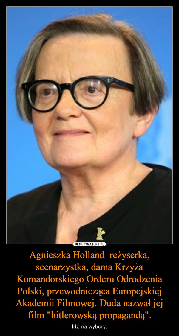 
    Agnieszka Holland  reżyserka, scenarzystka, dama Krzyża Komandorskiego Orderu Odrodzenia Polski, przewodnicząca Europejskiej Akademii Filmowej. Duda nazwał jej film "hitlerowską propagandą".