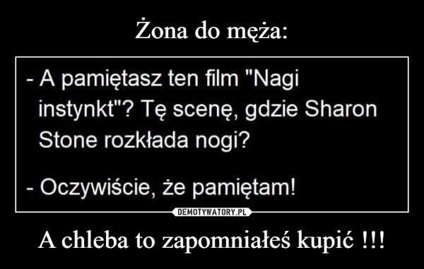 
    Żona do męża: A chleba to zapomniałeś kupić !!!