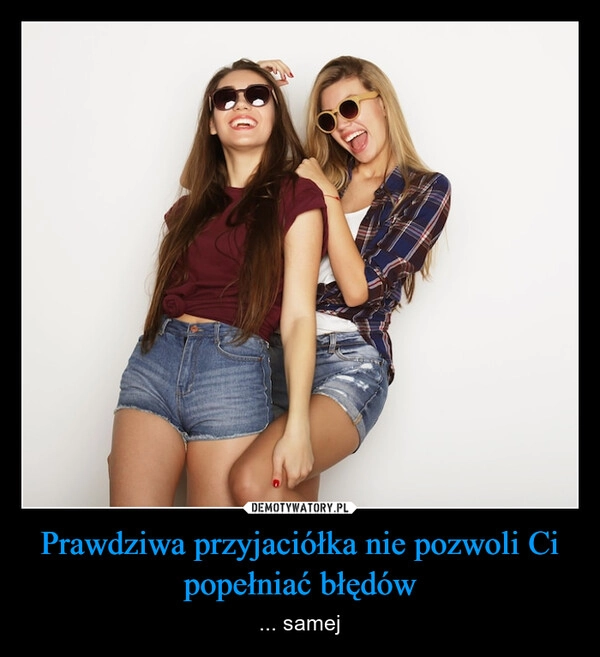 
    Prawdziwa przyjaciółka nie pozwoli Ci popełniać błędów