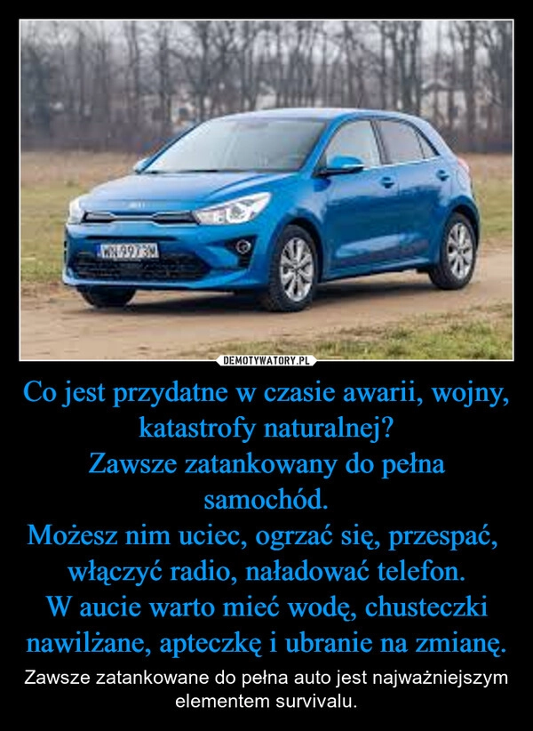 
    Co jest przydatne w czasie awarii, wojny, katastrofy naturalnej?
Zawsze zatankowany do pełna samochód.
Możesz nim uciec, ogrzać się, przespać,  włączyć radio, naładować telefon.
W aucie warto mieć wodę, chusteczki nawilżane, apteczkę i ubranie na zmianę.