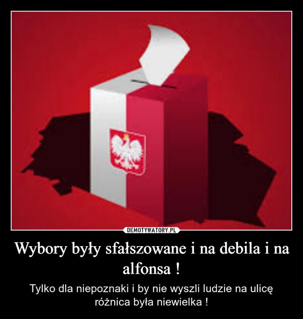 
    Wybory były sfałszowane i na debila i na alfonsa !