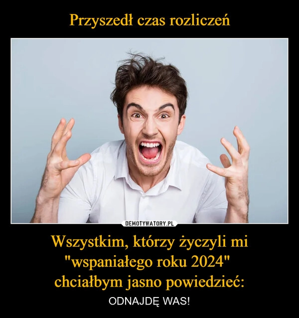 
    Przyszedł czas rozliczeń Wszystkim, którzy życzyli mi "wspaniałego roku 2024" 
chciałbym jasno powiedzieć: