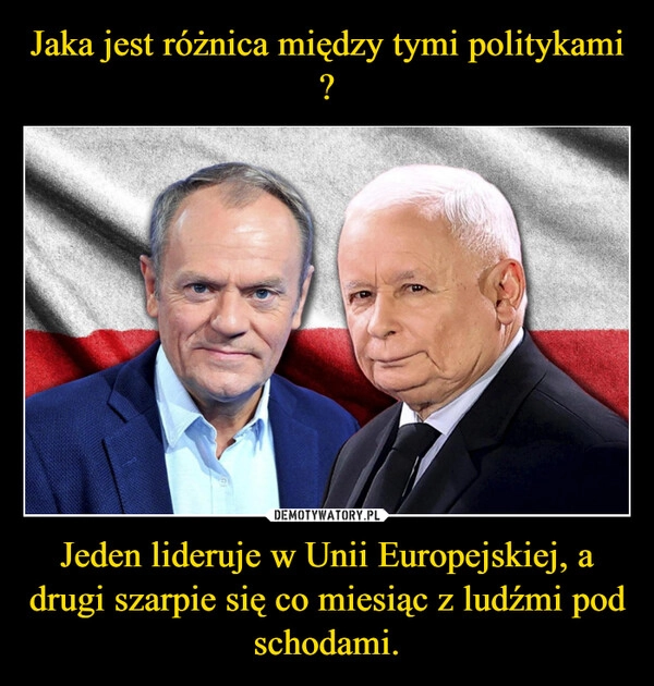 
    Jaka jest różnica między tymi politykami ? Jeden lideruje w Unii Europejskiej, a drugi szarpie się co miesiąc z ludźmi pod schodami.