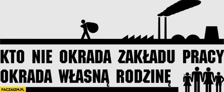 
    Kto nie okrada zakładu pracy okrada własną rodzinę