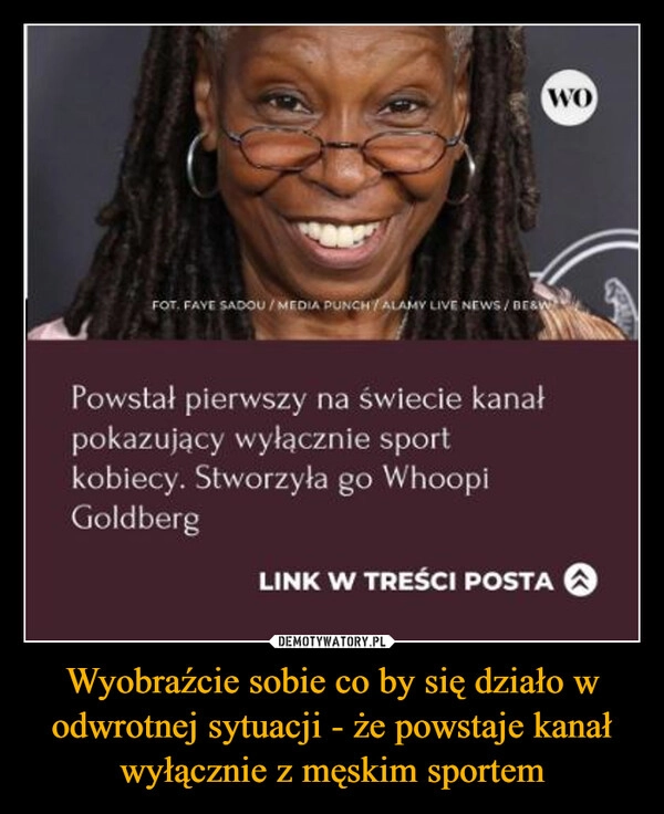 
    Wyobraźcie sobie co by się działo w odwrotnej sytuacji - że powstaje kanał wyłącznie z męskim sportem