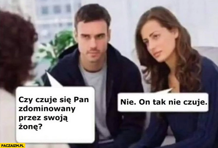 
    Czy czuje się Pan zdominowany przez swoją żonę? Nie on tak nie czuje żona odpowiada