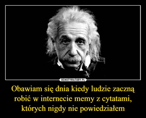 
    Obawiam się dnia kiedy ludzie zaczną robić w internecie memy z cytatami, których nigdy nie powiedziałem