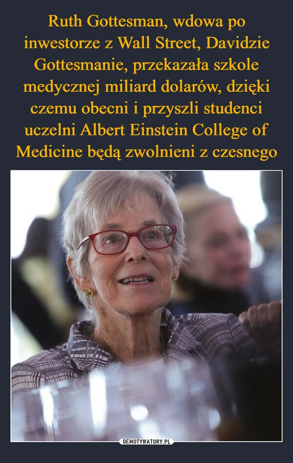 
    Ruth Gottesman, wdowa po inwestorze z Wall Street, Davidzie Gottesmanie, przekazała szkole medycznej miliard dolarów, dzięki czemu obecni i przyszli studenci uczelni Albert Einstein College of Medicine będą zwolnieni z czesnego