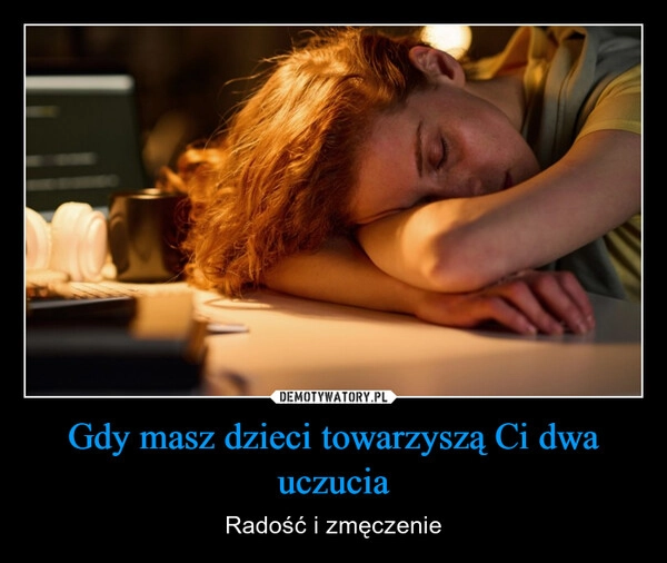 
    Gdy masz dzieci towarzyszą Ci dwa uczucia