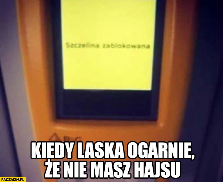 
    Kiedy laska ogarnie, że nie masz hajsu. Szczelina zablokowana kasownik