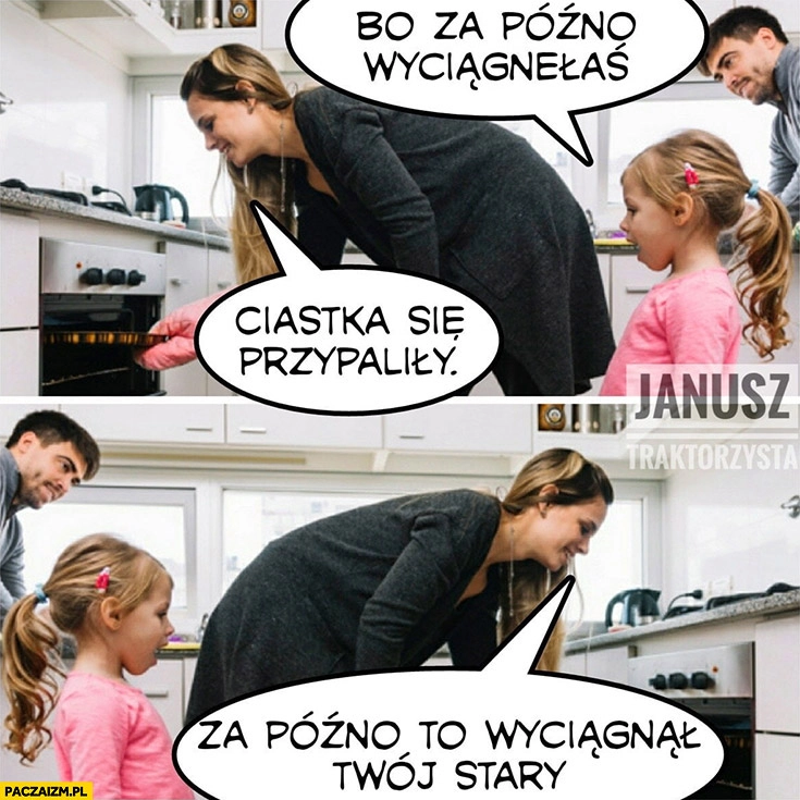 
    Ciastka się przypaliły bo za późno wyciągnęłaś, za późno to wyciągnął Twój stary