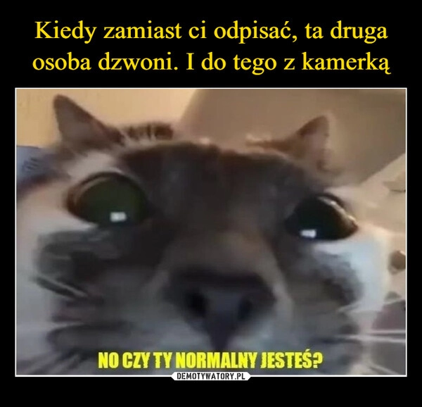 
    Kiedy zamiast ci odpisać, ta druga osoba dzwoni. I do tego z kamerką