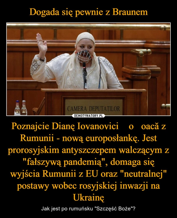 
    Dogada się pewnie z Braunem Poznajcie Dianę Iovanovici Șoșoacă z Rumunii - nową europosłankę. Jest prorosyjskim antyszczepem walczącym z "fałszywą pandemią", domaga się wyjścia Rumunii z EU oraz "neutralnej" postawy wobec rosyjskiej inwazji na Ukrainę