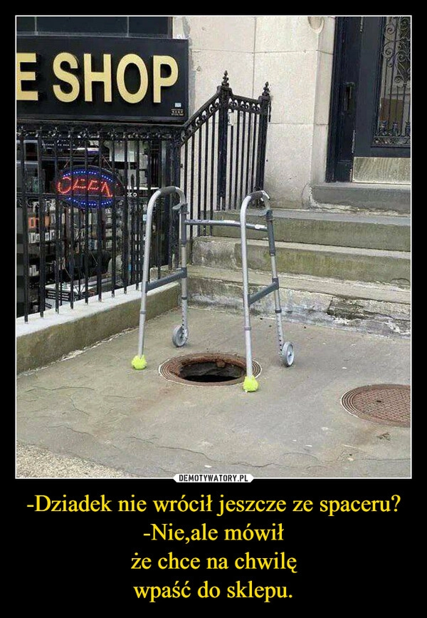 
    -Dziadek nie wrócił jeszcze ze spaceru?
-Nie,ale mówił
że chce na chwilę
wpaść do sklepu.