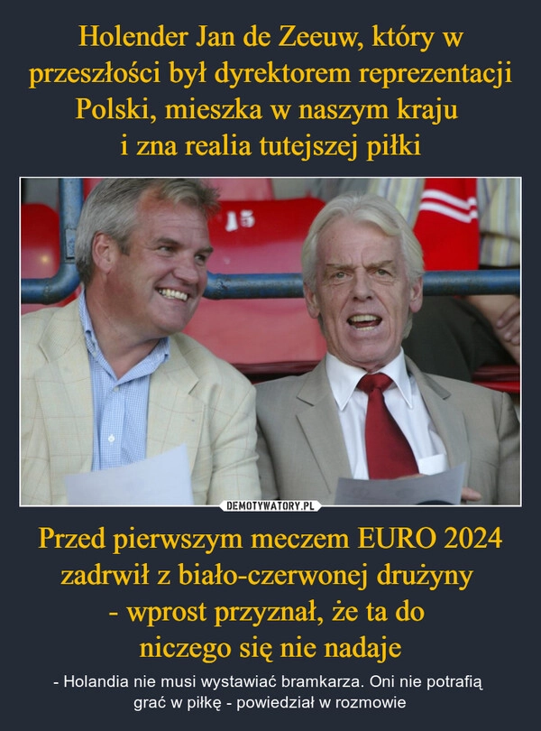 
    Holender Jan de Zeeuw, który w przeszłości był dyrektorem reprezentacji Polski, mieszka w naszym kraju 
i zna realia tutejszej piłki Przed pierwszym meczem EURO 2024 zadrwił z biało-czerwonej drużyny 
- wprost przyznał, że ta do 
niczego się nie nadaje